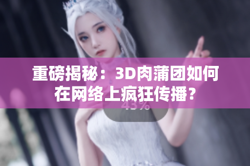 重磅揭秘：3D肉蒲团如何在网络上疯狂传播？