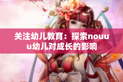 关注幼儿教育：探索nouuu幼儿对成长的影响