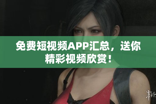 免费短视频APP汇总，送你精彩视频欣赏！