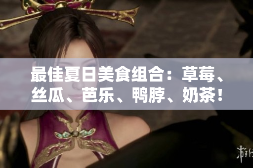 最佳夏日美食组合：草莓、丝瓜、芭乐、鸭脖、奶茶！