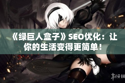 《绿巨人盒子》SEO优化：让你的生活变得更简单！