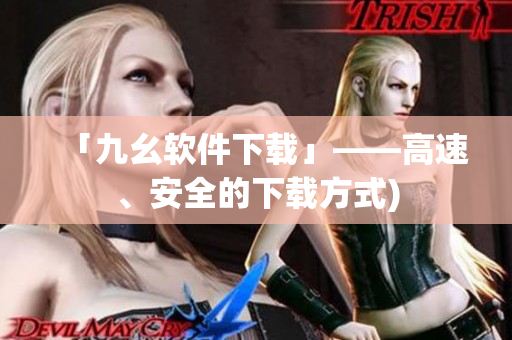 「九幺软件下载」——高速、安全的下载方式)