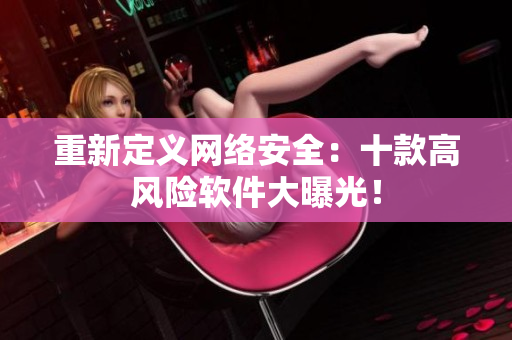 重新定义网络安全：十款高风险软件大曝光！