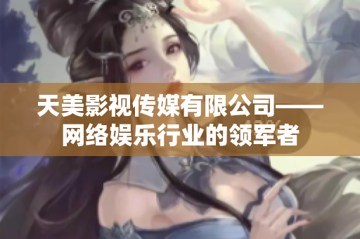 天美影视传媒有限公司——网络娱乐行业的领军者