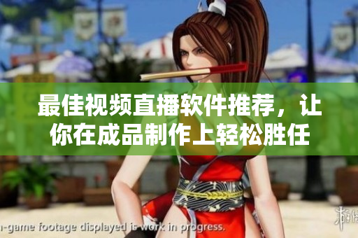 最佳视频直播软件推荐，让你在成品制作上轻松胜任