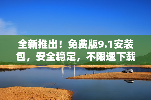 全新推出！免费版9.1安装包，安全稳定，不限速下载