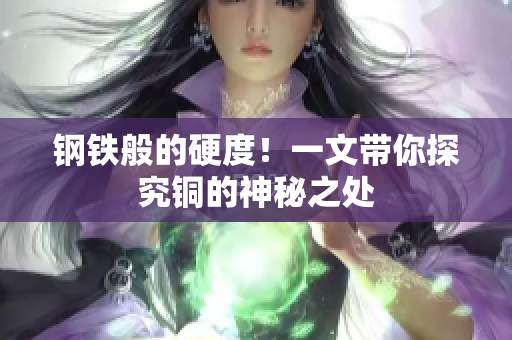 钢铁般的硬度！一文带你探究铜的神秘之处