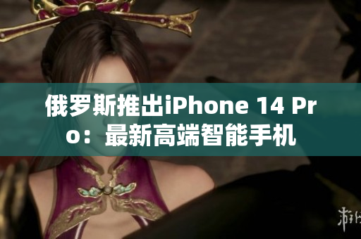 俄罗斯推出iPhone 14 Pro：最新高端智能手机