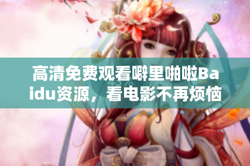 高清免费观看噼里啪啦Baidu资源，看电影不再烦恼