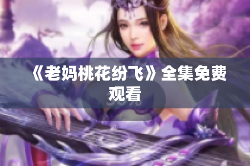 《老妈桃花纷飞》全集免费观看