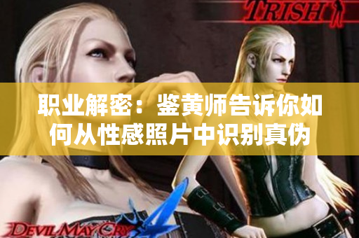 职业解密：鉴黄师告诉你如何从性感照片中识别真伪