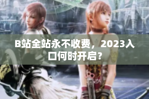 B站全站永不收费，2023入口何时开启？