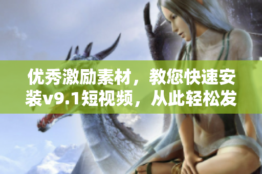 优秀激励素材，教您快速安装v9.1短视频，从此轻松发布创意作品