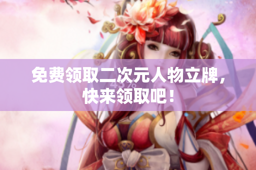 免费领取二次元人物立牌，快来领取吧！