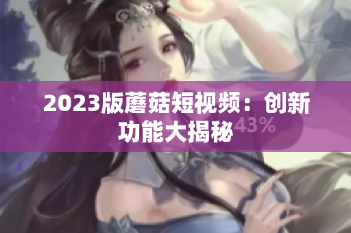 2023版蘑菇短视频：创新功能大揭秘