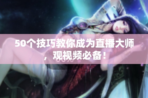 50个技巧教你成为直播大师，观视频必备！