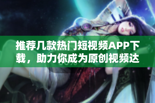 推荐几款热门短视频APP下载，助力你成为原创视频达人！