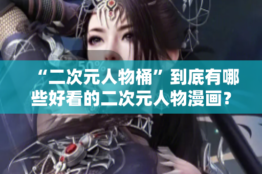 “二次元人物桶”到底有哪些好看的二次元人物漫画？