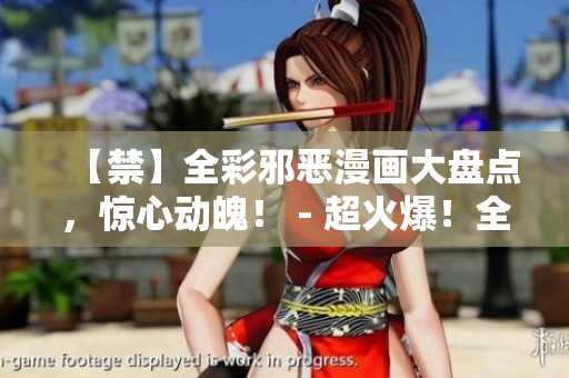 【禁】全彩邪恶漫画大盘点，惊心动魄！ - 超火爆！全彩邪恶漫画热门集锦