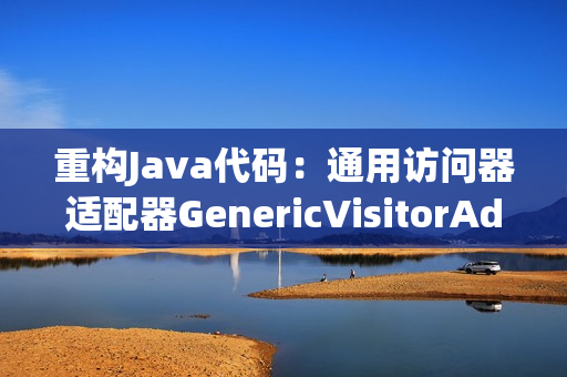 重构Java代码：通用访问器适配器GenericVisitorAdapter