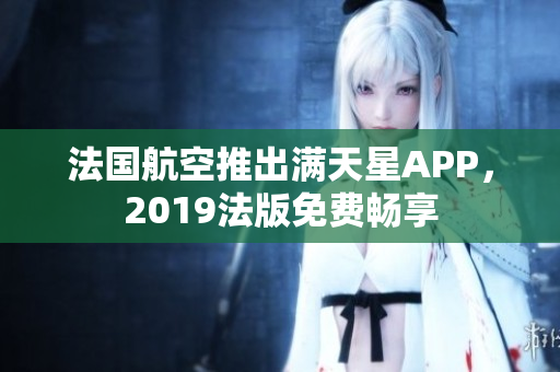 法国航空推出满天星APP，2019法版免费畅享