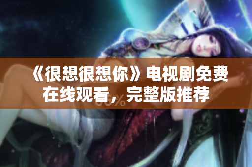 《很想很想你》电视剧免费在线观看，完整版推荐