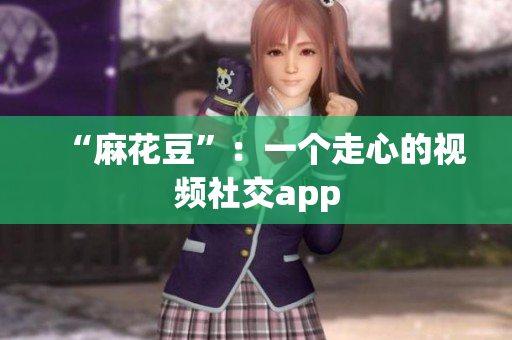 “麻花豆”：一个走心的视频社交app