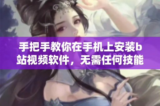手把手教你在手机上安装b站视频软件，无需任何技能