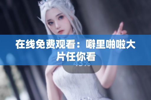 在线免费观看：噼里啪啦大片任你看