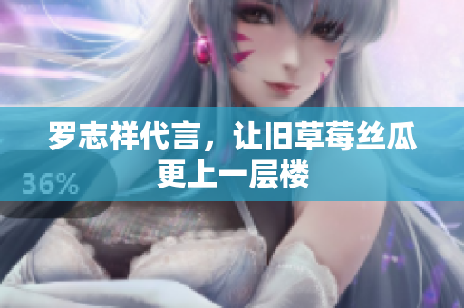 罗志祥代言，让旧草莓丝瓜更上一层楼