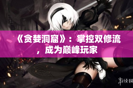 《贪婪洞窟》：掌控双修流，成为巅峰玩家