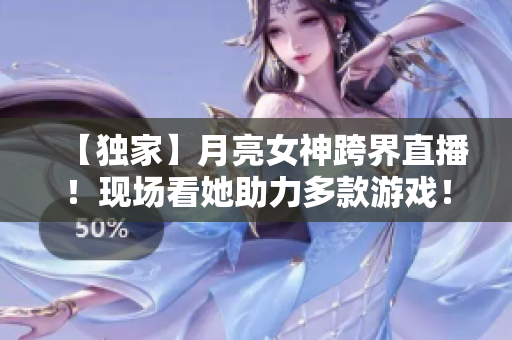 【独家】月亮女神跨界直播！现场看她助力多款游戏！