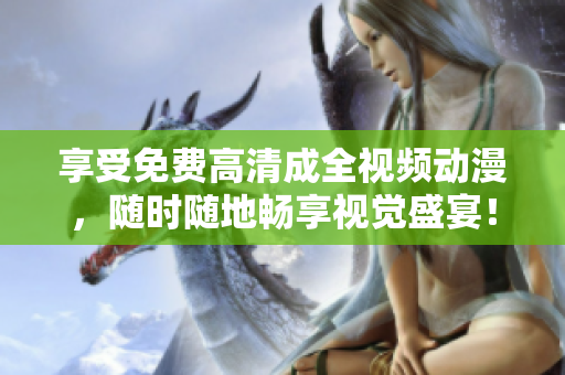 享受免费高清成全视频动漫，随时随地畅享视觉盛宴！