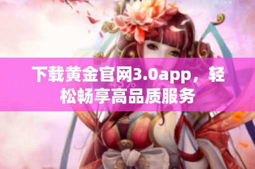 下载黄金官网3.0app，轻松畅享高品质服务