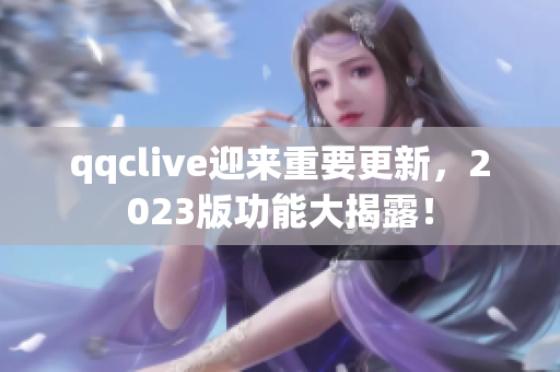 qqclive迎来重要更新，2023版功能大揭露！