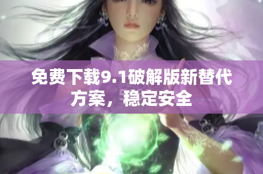 免费下载9.1破解版新替代方案，稳定安全