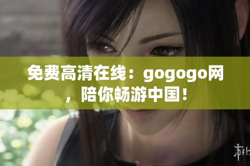 免费高清在线：gogogo网，陪你畅游中国！