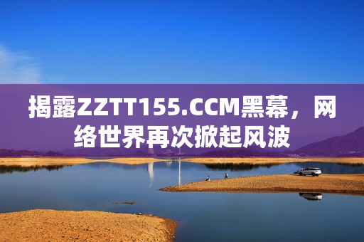 揭露ZZTT155.CCM黑幕，网络世界再次掀起风波