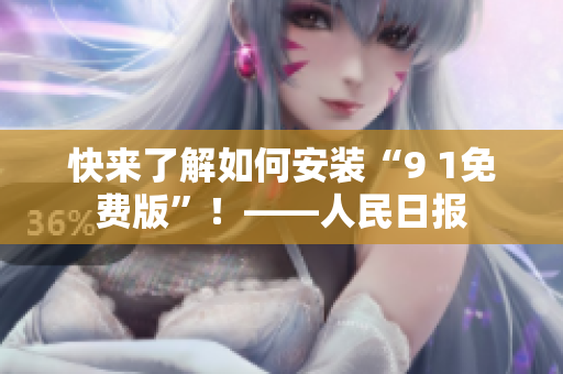 快来了解如何安装“9 1免费版”！——人民日报