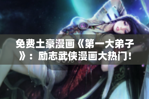 免费土豪漫画《第一大弟子》：励志武侠漫画大热门！