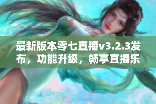 最新版本零七直播v3.2.3发布，功能升级，畅享直播乐趣