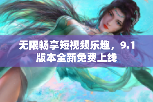 无限畅享短视频乐趣，9.1版本全新免费上线
