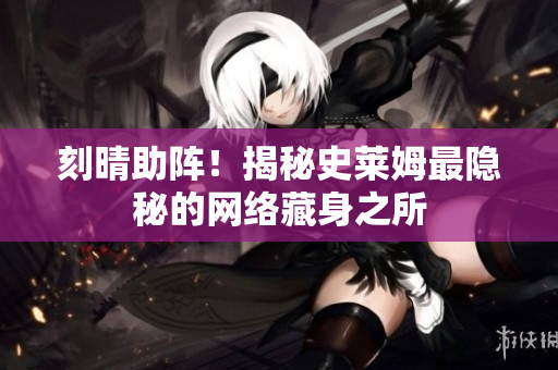 刻晴助阵！揭秘史莱姆最隐秘的网络藏身之所