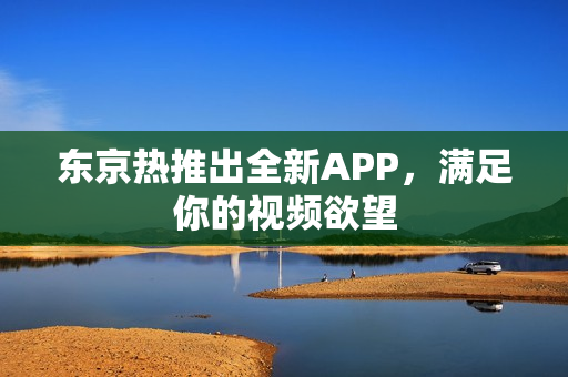 东京热推出全新APP，满足你的视频欲望