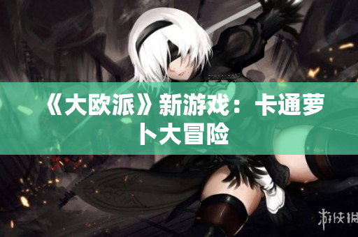 《大欧派》新游戏：卡通萝卜大冒险