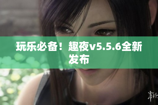 玩乐必备！趣夜v5.5.6全新发布