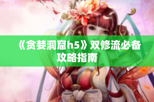 《贪婪洞窟h5》双修流必备攻略指南
