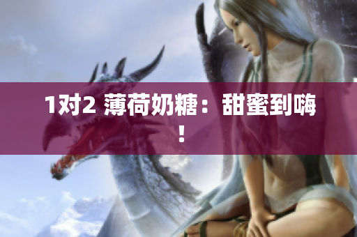 1对2 薄荷奶糖：甜蜜到嗨！