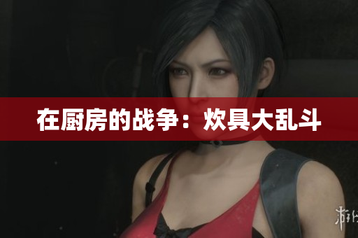 在厨房的战争：炊具大乱斗