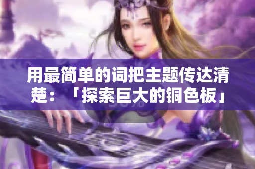 用最简单的词把主题传达清楚：「探索巨大的铜色板」